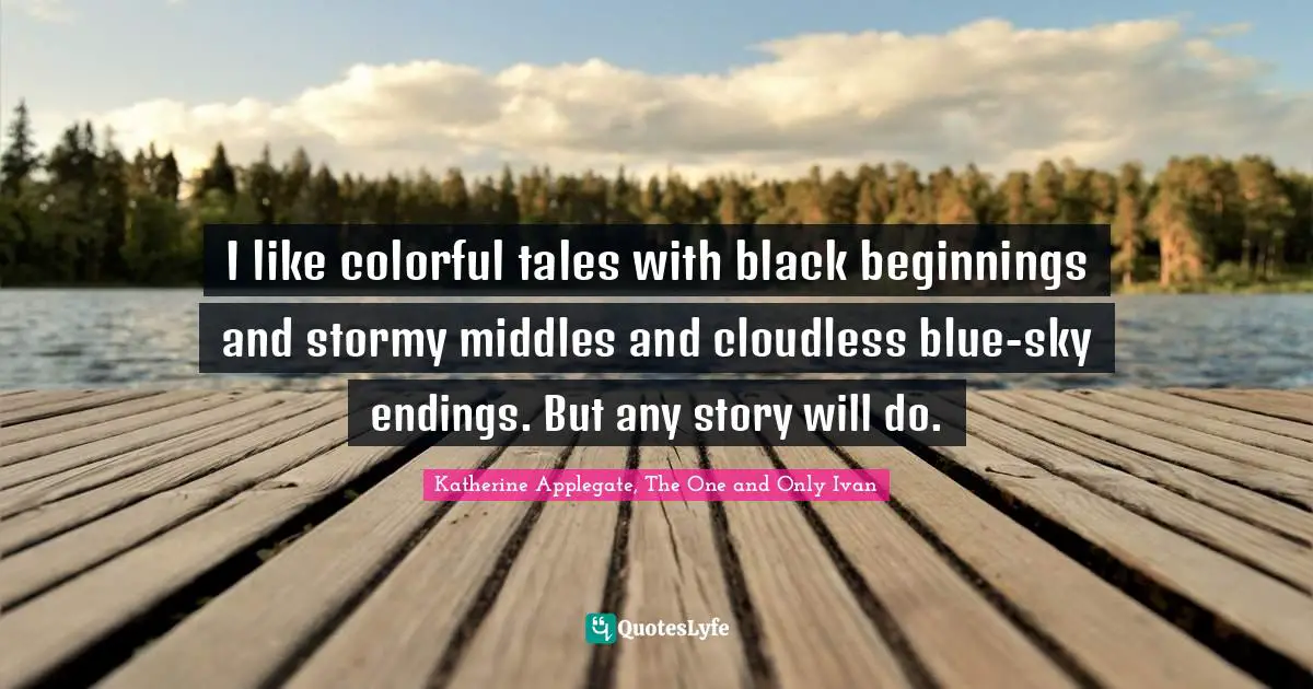 Katherine Applegate, The One And Only Ivan Quotes: "I like colorful tales with black beginnings and stormy middles and cloudless blue-sky endings. But any story will do."