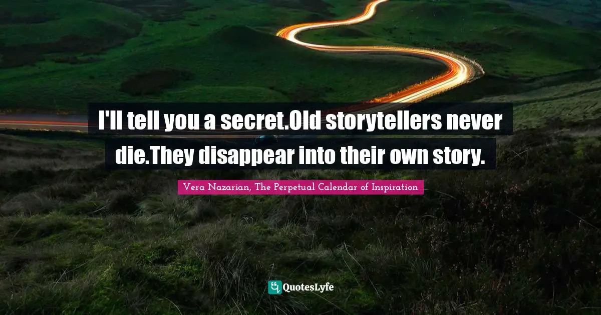 I'll tell you a secret.Old storytellers never die.They disappear into their own story.