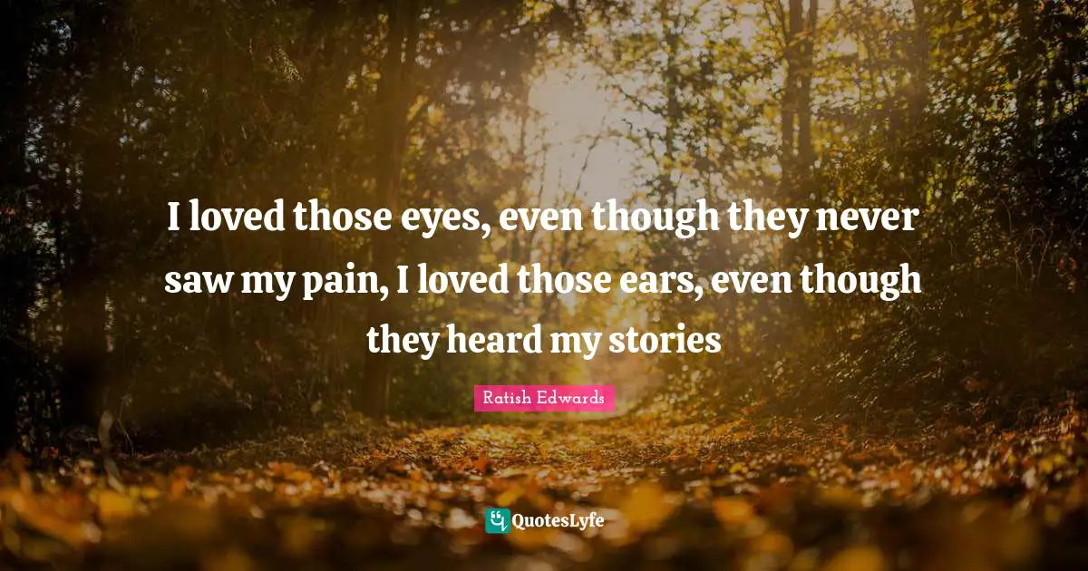 I loved those eyes, even though they never saw my pain, I loved those ears, even though they heard my stories