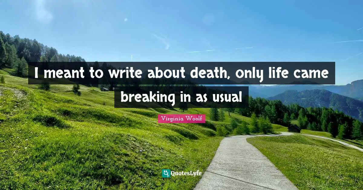 I meant to write about death, only life came breaking in as usual