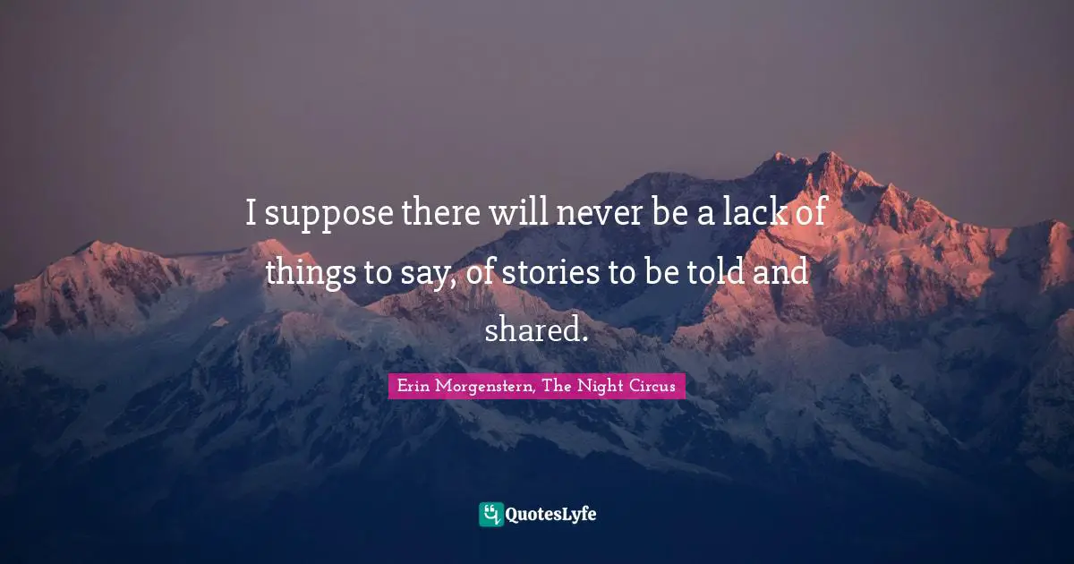 I suppose there will never be a lack of things to say, of stories to be told and shared.
