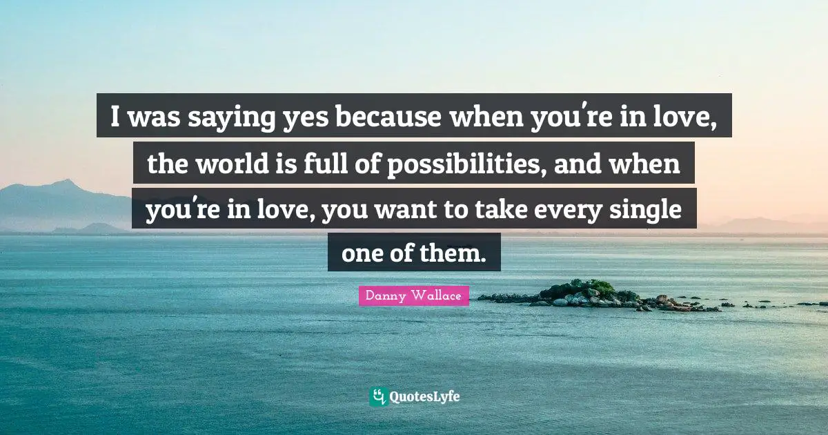 Danny Wallace Quotes: "I was saying yes because when you're in love, the world is full of possibilities, and when you're in love, you want to take every single one of them."