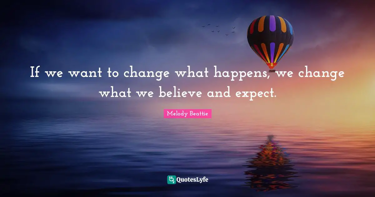 If we want to change what happens, we change what we believe and expect.