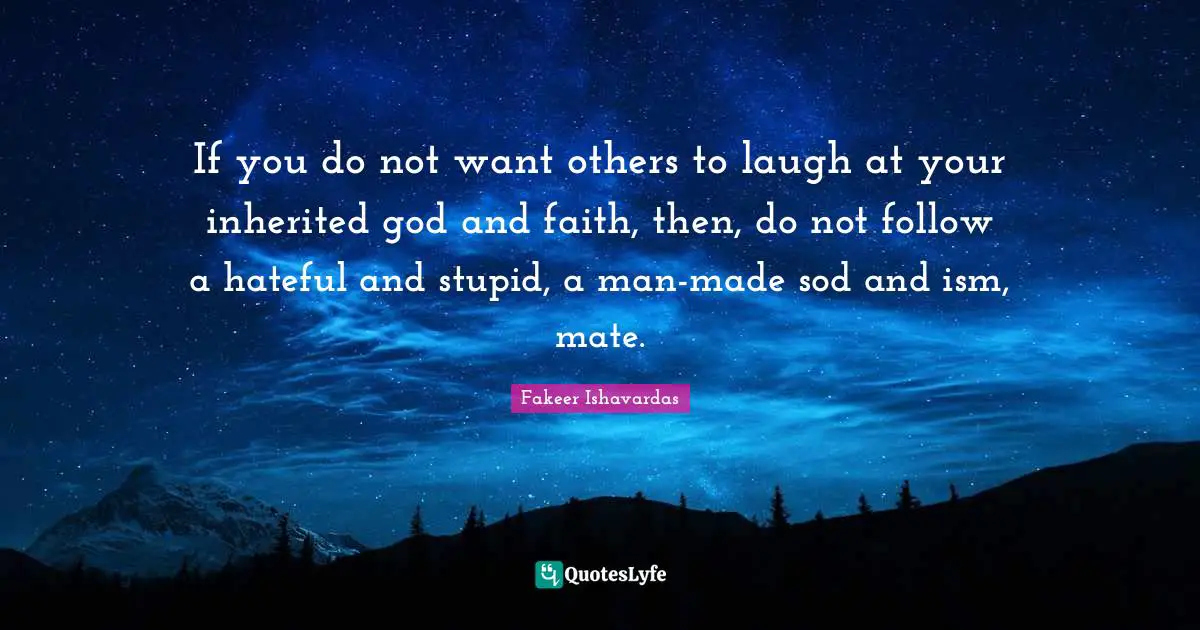 If you do not want others to laugh at your inherited god and faith, then, do not follow a hateful and stupid, a man-made sod and ism, mate.