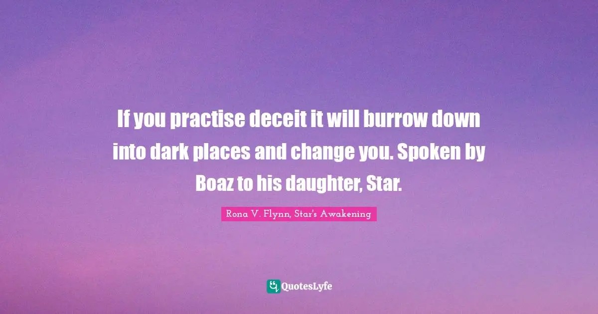 If you practise deceit it will burrow down into dark places and change you. Spoken by Boaz to his daughter, Star.