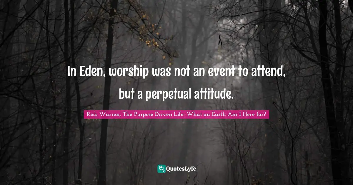 Rick Warren, The Purpose Driven Life: What On Earth Am I Here For? Quotes: "In Eden, worship was not an event to attend, but a perpetual attitude."