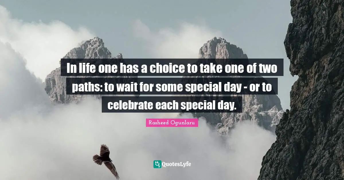 In life one has a choice to take one of two paths: to wait for some special day - or to celebrate each special day.