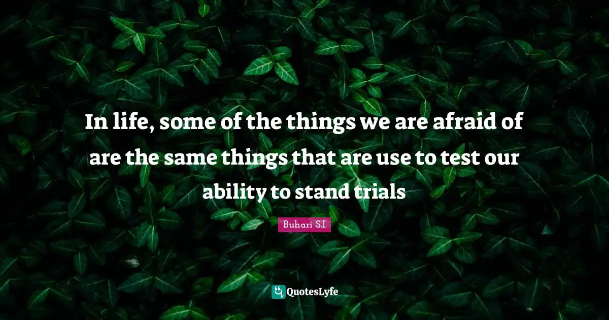 In life, some of the things we are afraid of are the same things that are use to test our ability to stand trials