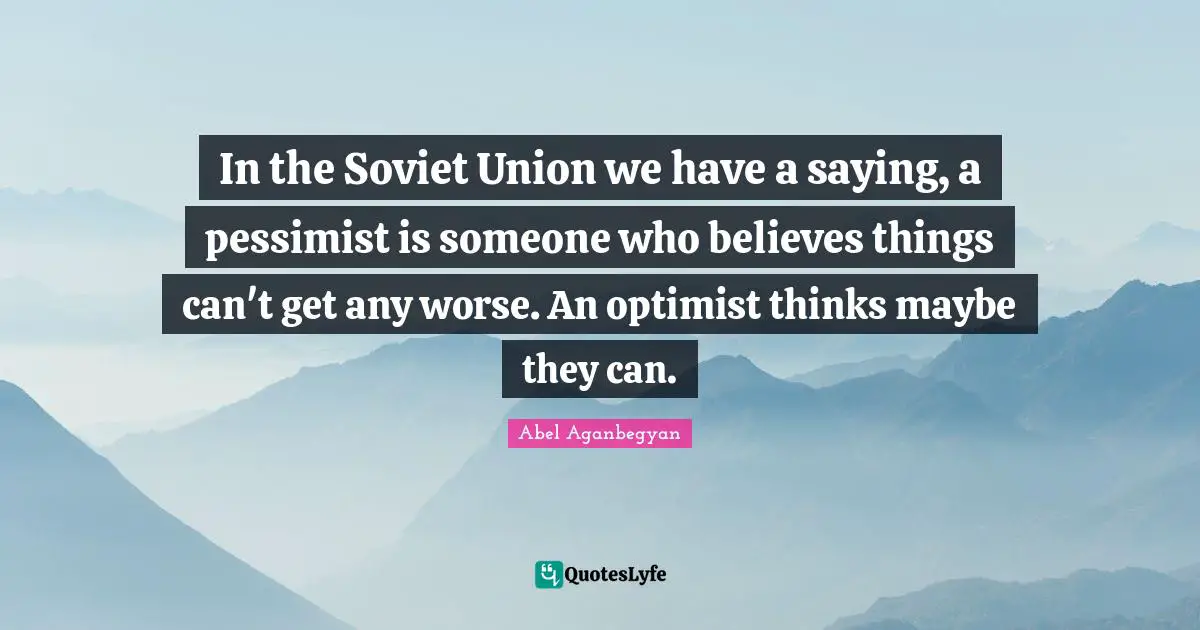 Abel Aganbegyan Quotes: "In the Soviet Union we have a saying, a pessimist is someone who believes things can't get any worse. An optimist thinks maybe they can."