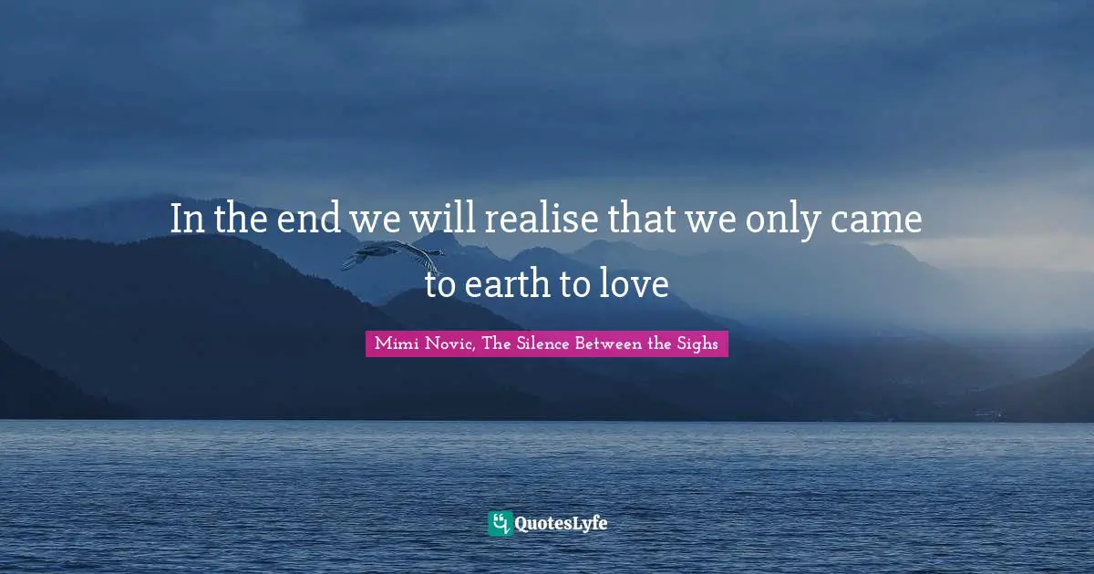 In the end we will realise that we only came to earth to love