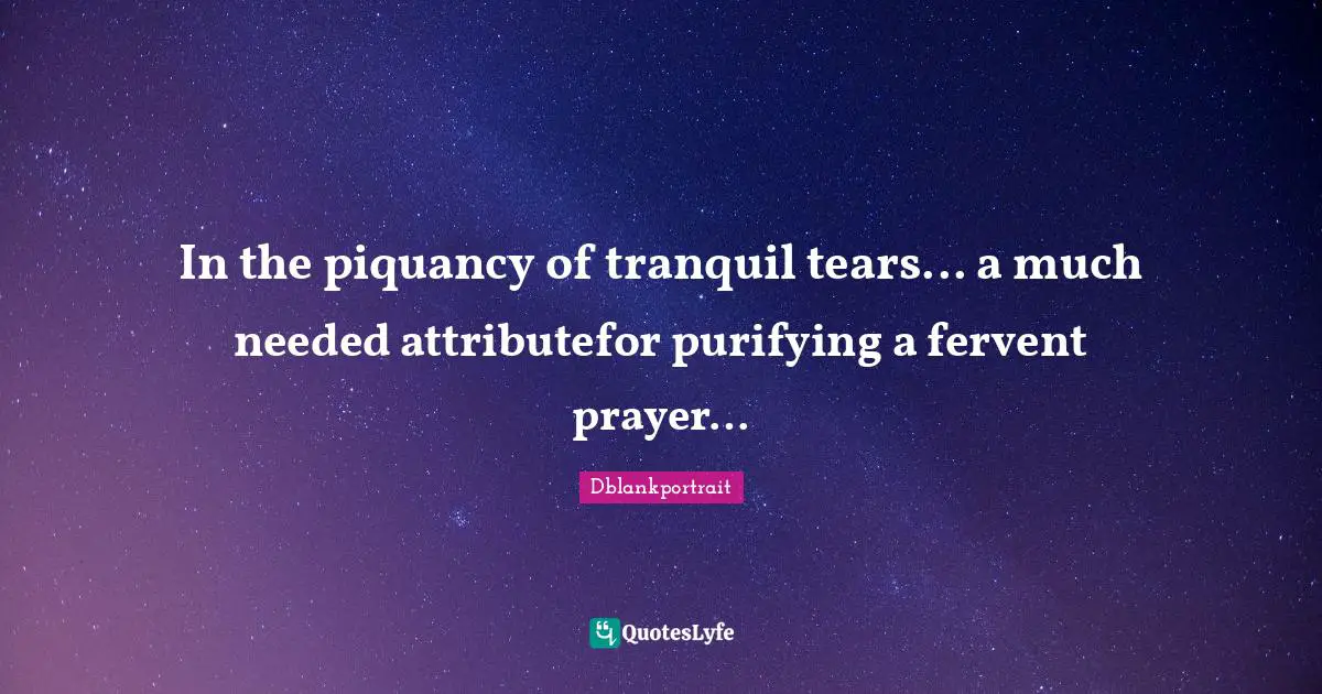 In the piquancy of tranquil tears... a much needed attributefor purifying a fervent prayer…