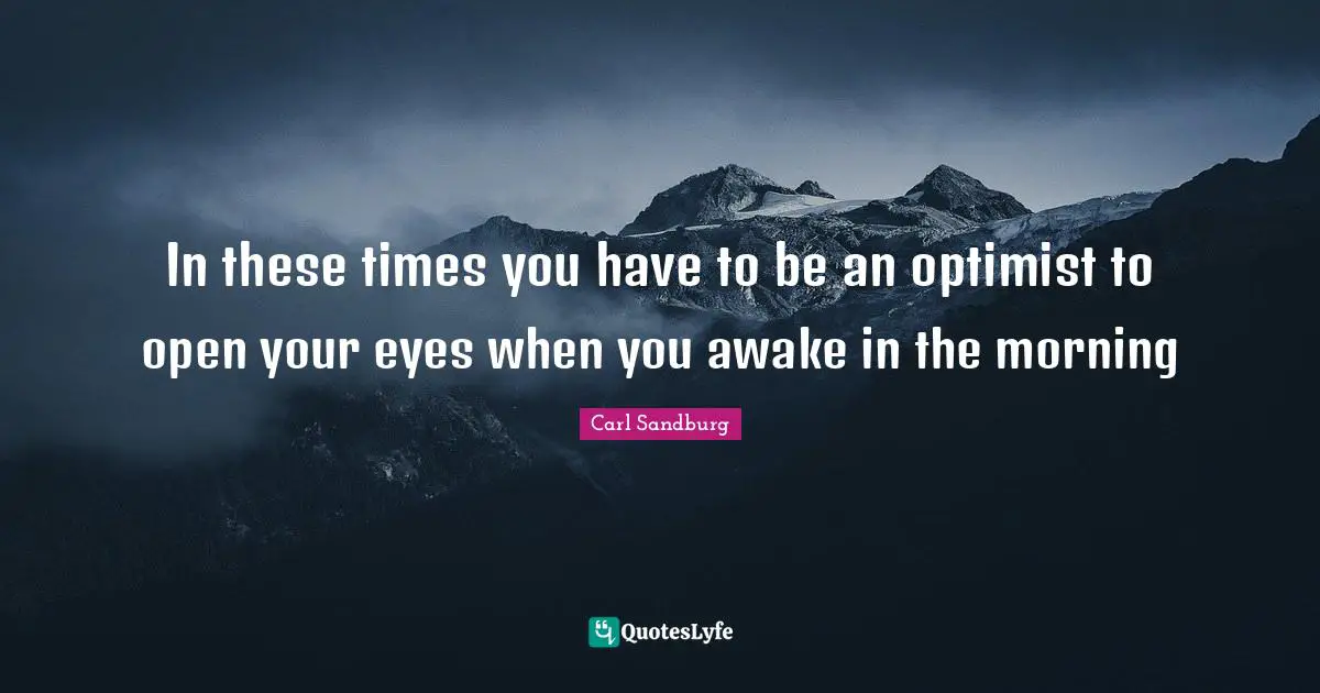 In these times you have to be an optimist to open your eyes when you awake in the morning