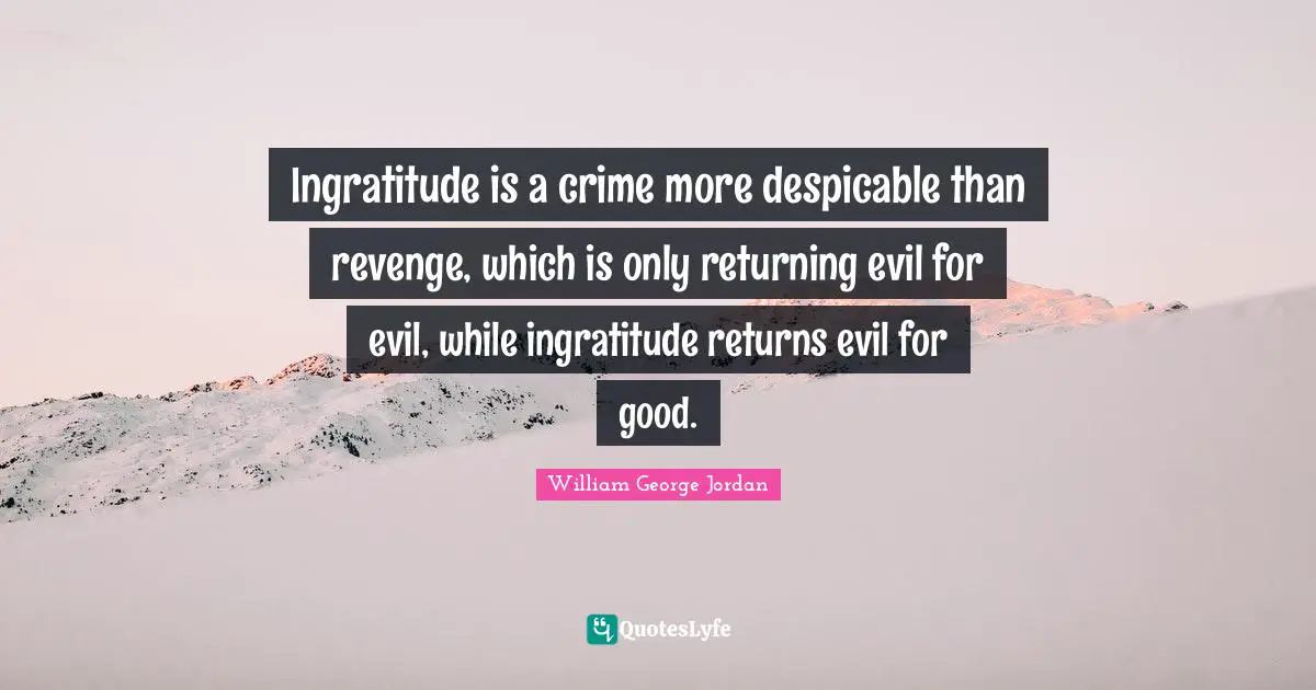 Ingratitude is a crime more despicable than revenge, which is only returning evil for evil, while ingratitude returns evil for good.