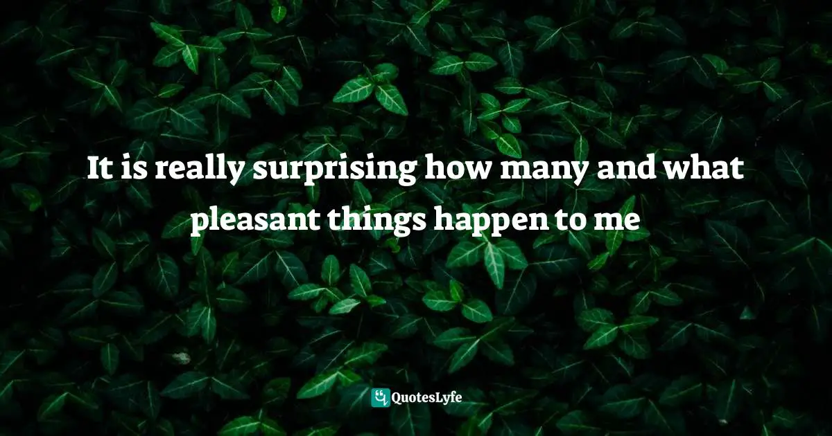 It is really surprising how many and what pleasant things happen to me