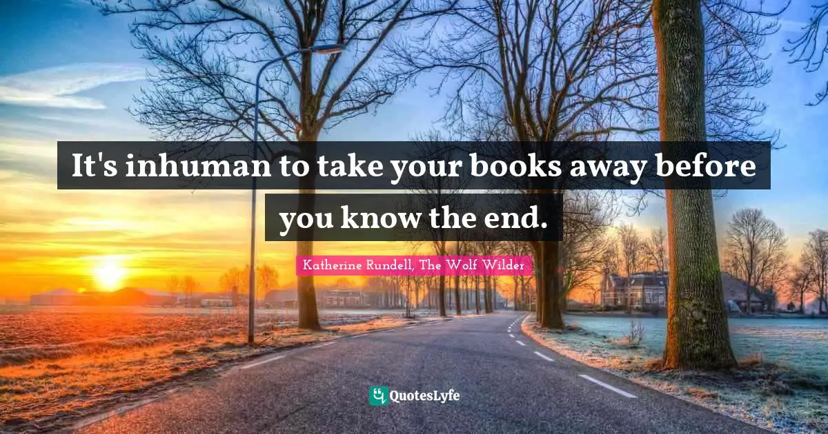 It's inhuman to take your books away before you know the end.