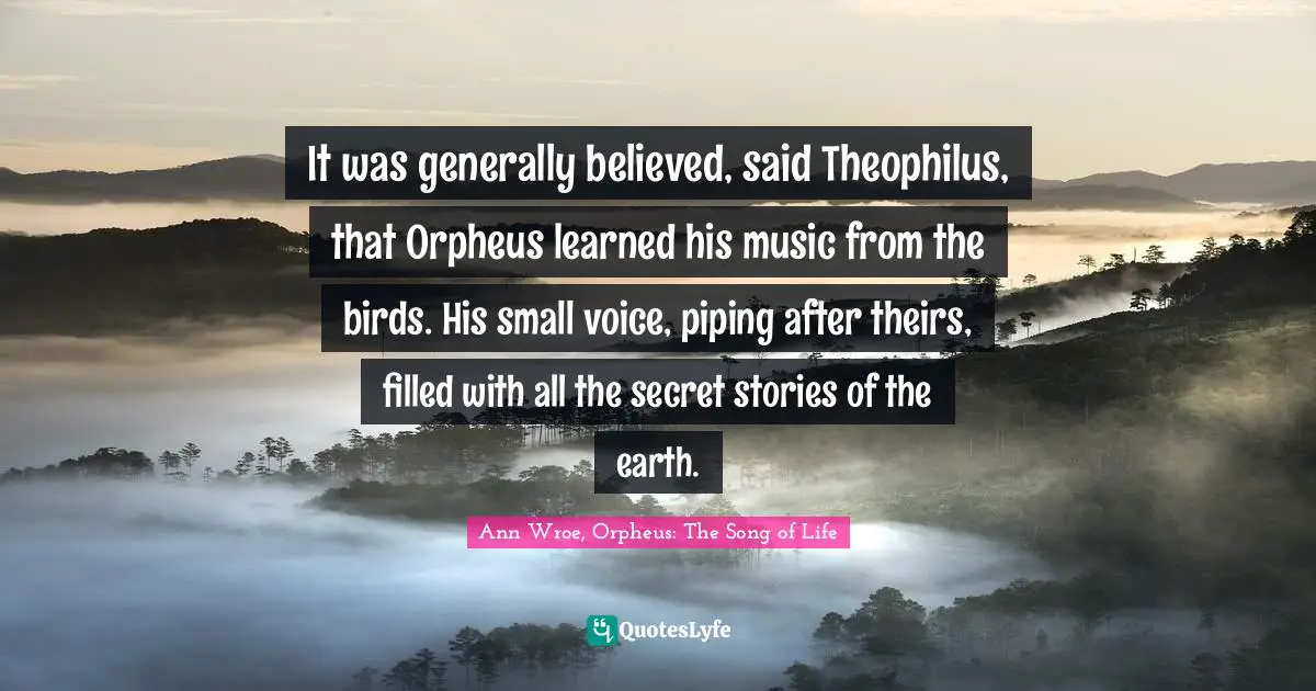 It was generally believed, said Theophilus, that Orpheus learned his music from the birds. His small voice, piping after theirs, filled with all the secret stories of the earth.
