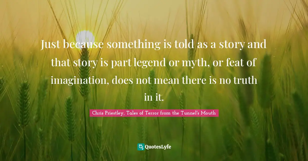 J.B. Priestley Quotes: "Just because something is told as a story and that story is part legend or myth, or feat of imagination, does not mean there is no truth in it."