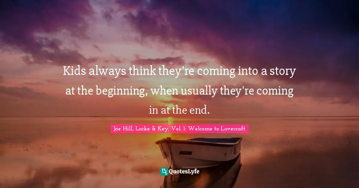 Kids always think they're coming into a story at the beginning, when usually they're coming in at the end.