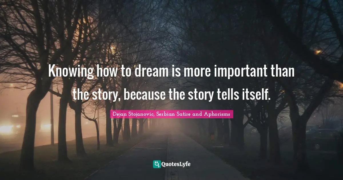 Dejan Stojanovic, Serbian Satire And Aphorisms Quotes: "Knowing how to dream is more important than the story, because the story tells itself."