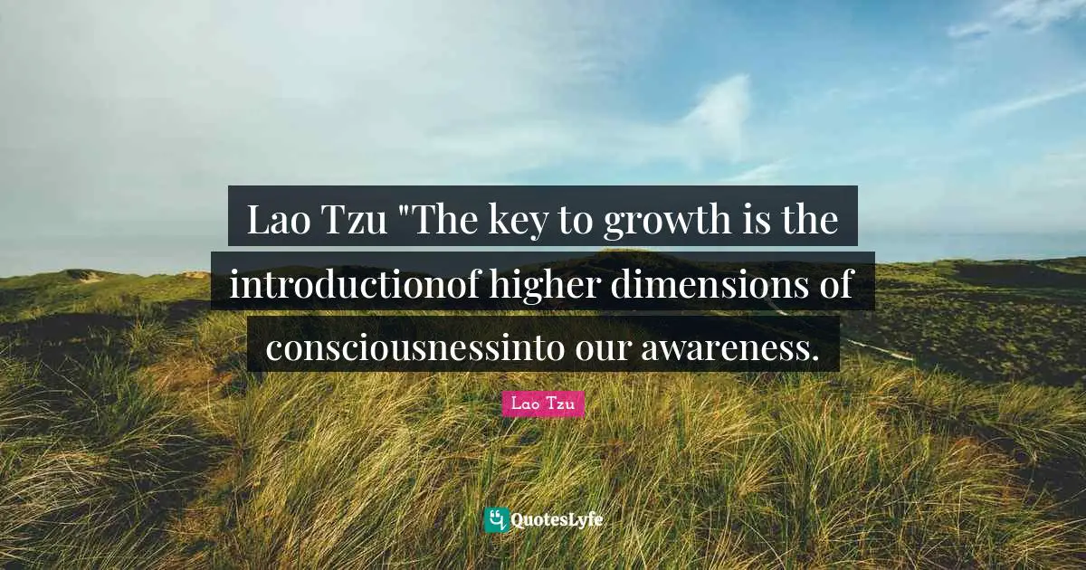 Spiritual Wisdom Quotes: "Lao Tzu "The key to growth is the introductionof higher dimensions of consciousnessinto our awareness."