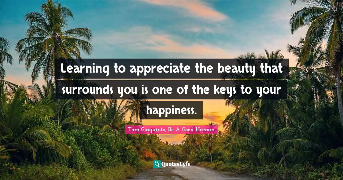 Tom Giaquinto, Be A Good Human Quotes: "Learning to appreciate the beauty that surrounds you is one of the keys to your happiness."