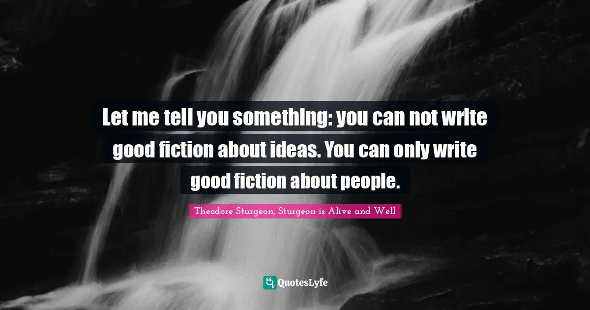 Let me tell you something: you can not write good fiction about ideas. You can only write good fiction about people.