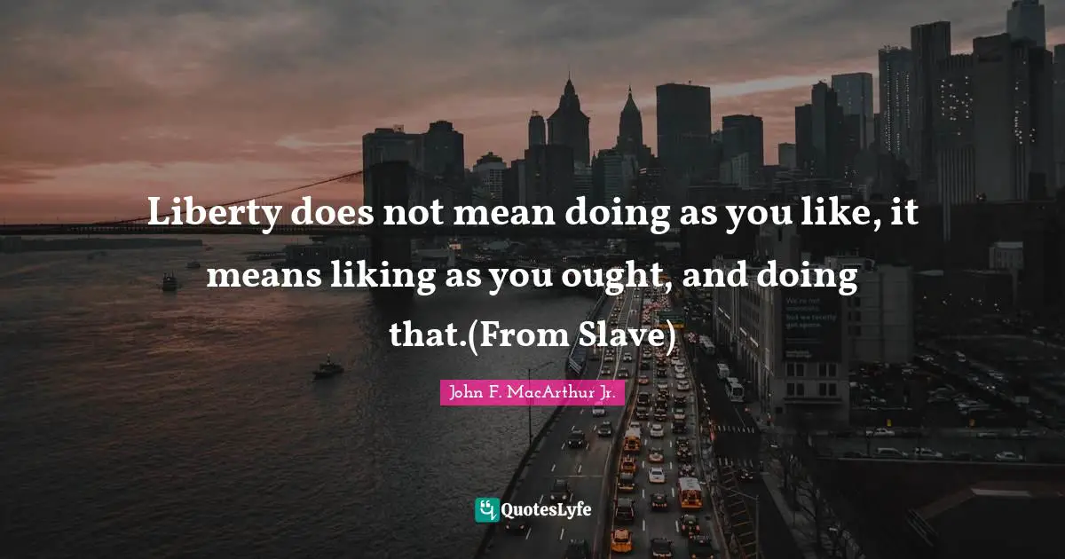 Liberty does not mean doing as you like, it means liking as you ought, and doing that.(From Slave)