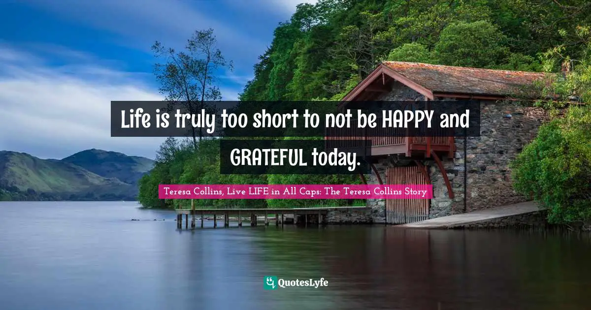 Life is truly too short to not be HAPPY and GRATEFUL today.