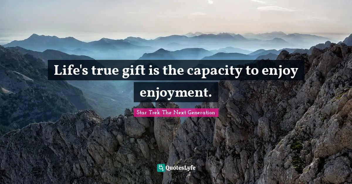 Life's true gift is the capacity to enjoy enjoyment.
