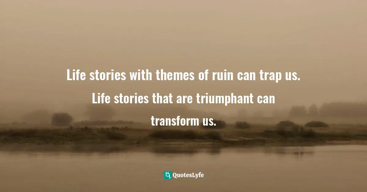 Life stories with themes of ruin can trap us. Life stories that are triumphant can transform us.