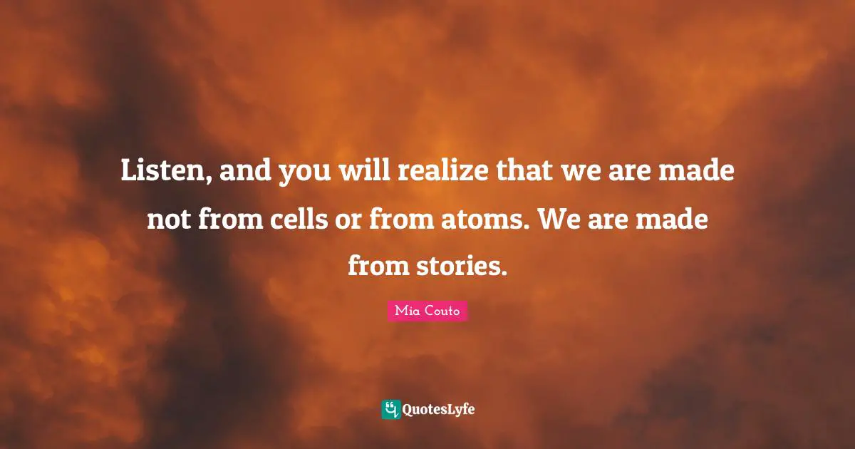 Storytelling Quotes: "Listen, and you will realize that we are made not from cells or from atoms. We are made from stories."