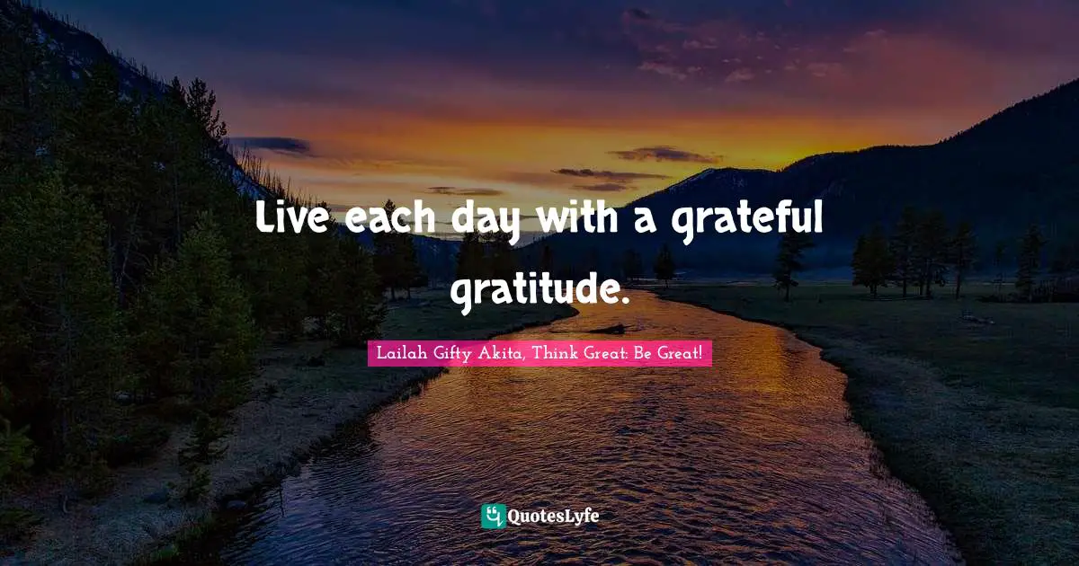 Live each day with a grateful gratitude.