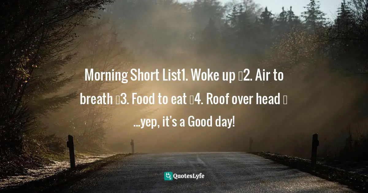 Morning Short List1. Woke up ✓2. Air to breath ✓3. Food to eat ✓4. Roof over head ✓ ...yep, it's a Good day!