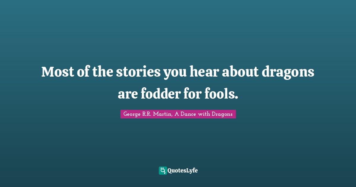 George R.R. Martin, A Dance With Dragons Quotes: "Most of the stories you hear about dragons are fodder for fools."