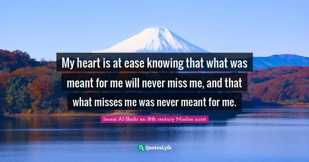 Imam Al-Shafii an 18th century Muslim jurist Quotes: My heart is at ease knowing that what was meant for me will never miss me, and that what misses me was never meant for me.