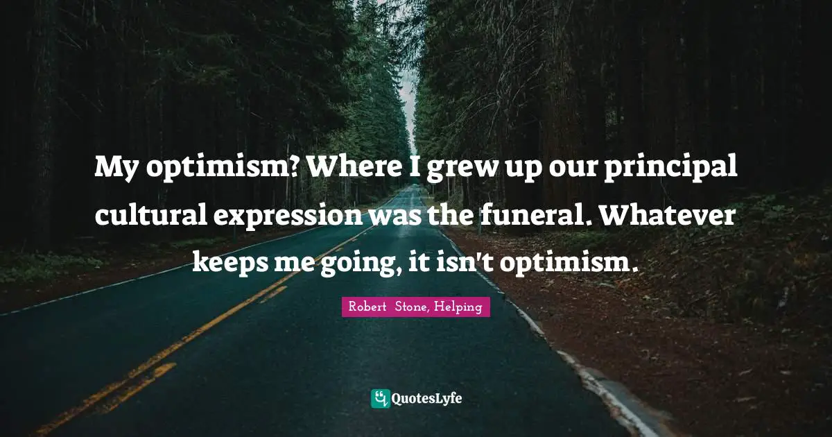 My optimism? Where I grew up our principal cultural expression was the funeral. Whatever keeps me going, it isn't optimism.