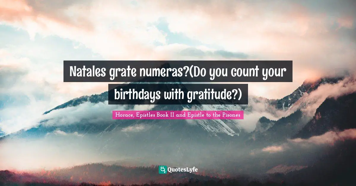 Natales grate numeras?(Do you count your birthdays with gratitude?)