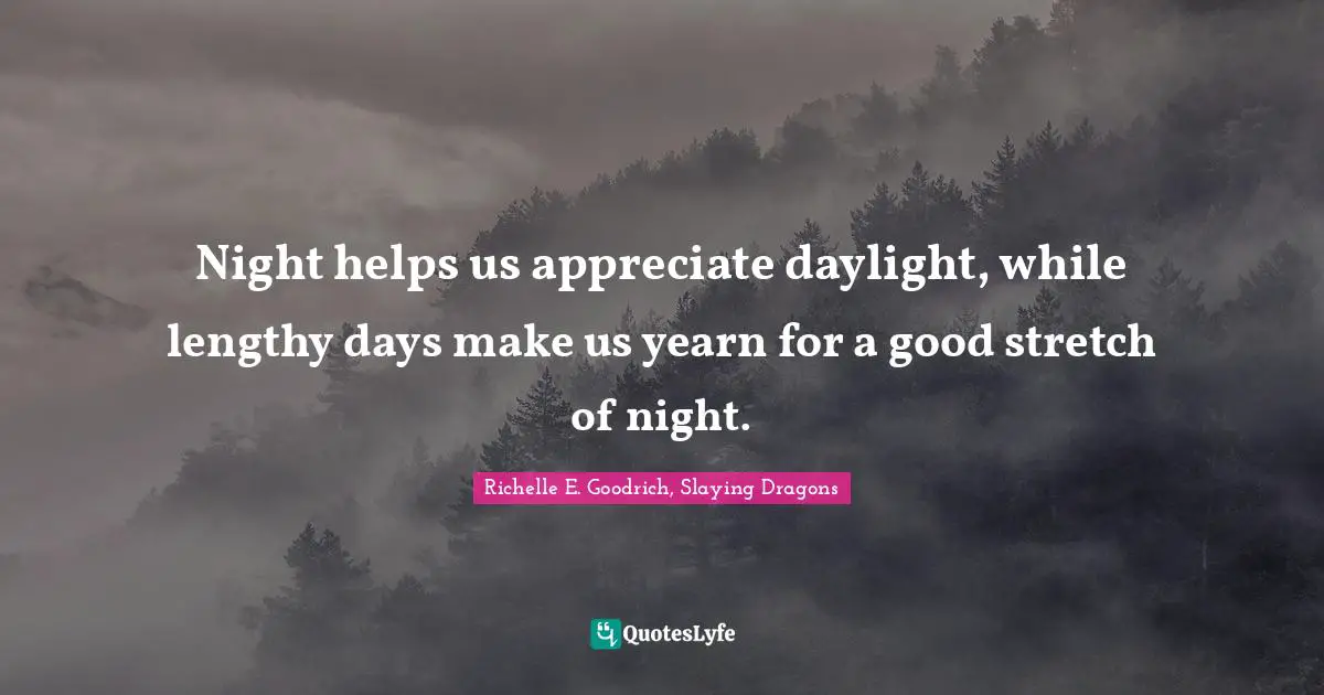 Night helps us appreciate daylight, while lengthy days make us yearn for a good stretch of night.