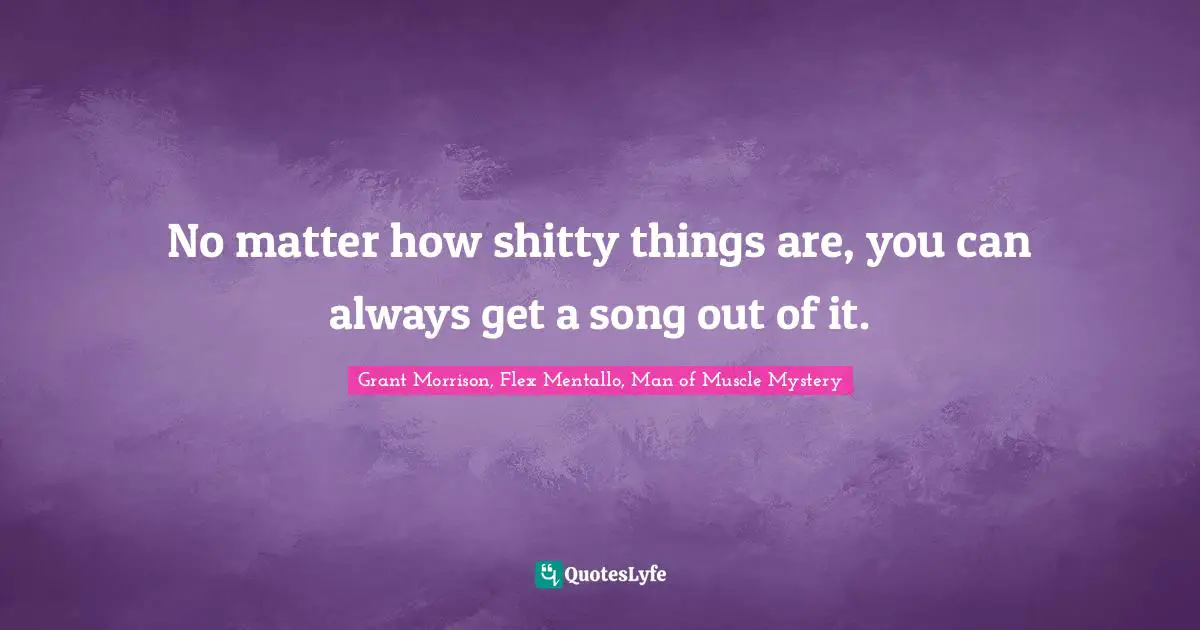 No matter how shitty things are, you can always get a song out of it.