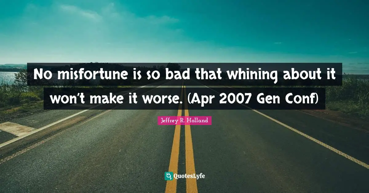 No misfortune is so bad that whining about it won’t make it worse. (Apr 2007 Gen Conf)