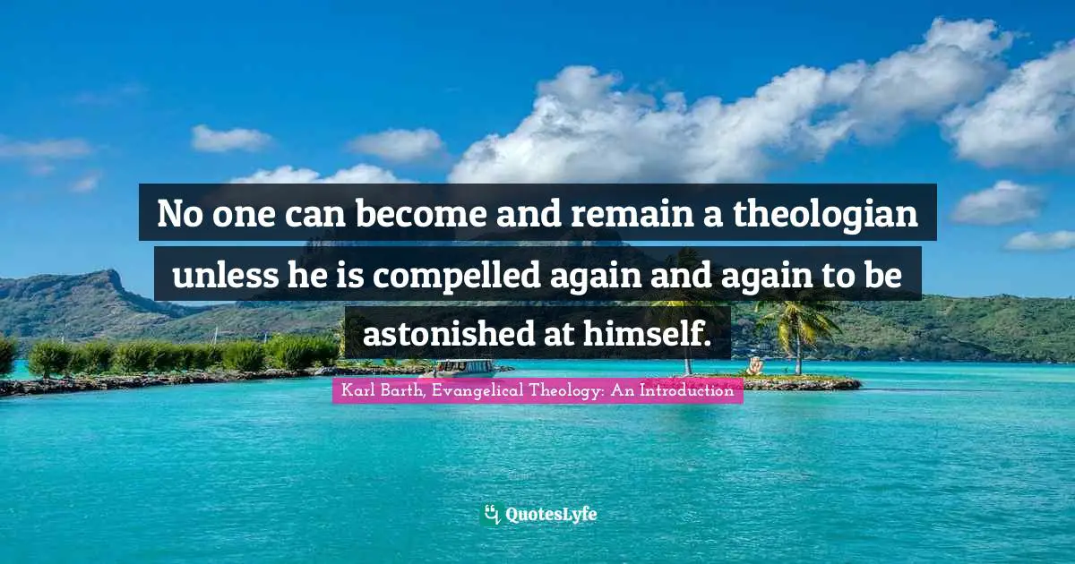 No one can become and remain a theologian unless he is compelled again and again to be astonished at himself.