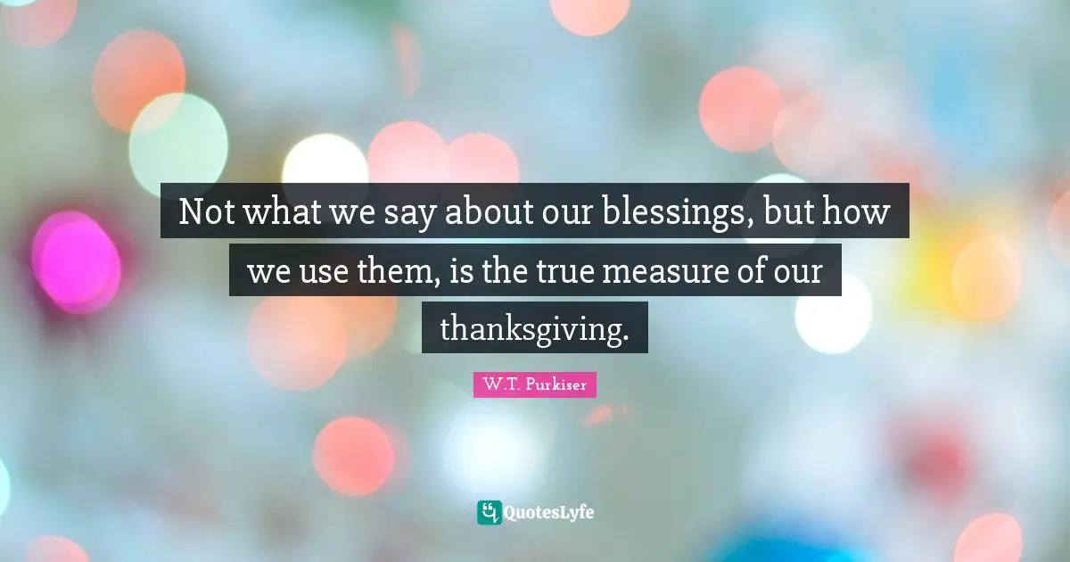 Thanksgiving Quotes: "Not what we say about our blessings, but how we use them, is the true measure of our thanksgiving."