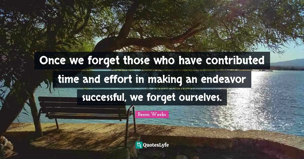 Once we forget those who have contributed time and effort in making an endeavor successful, we forget ourselves.