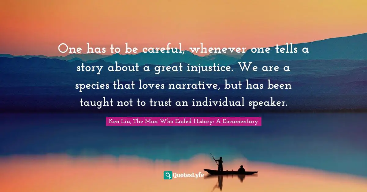 One has to be careful, whenever one tells a story about a great injustice. We are a species that loves narrative, but has been taught not to trust an individual speaker.
