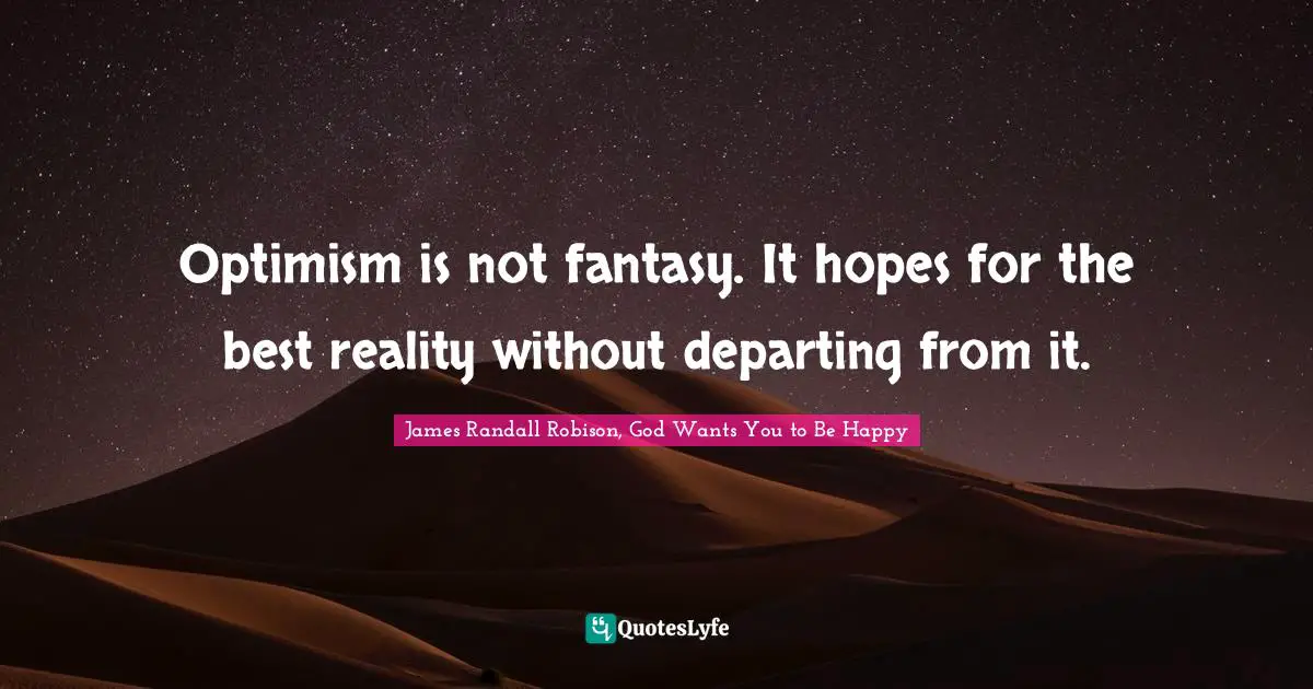Optimism is not fantasy. It hopes for the best reality without departing from it.