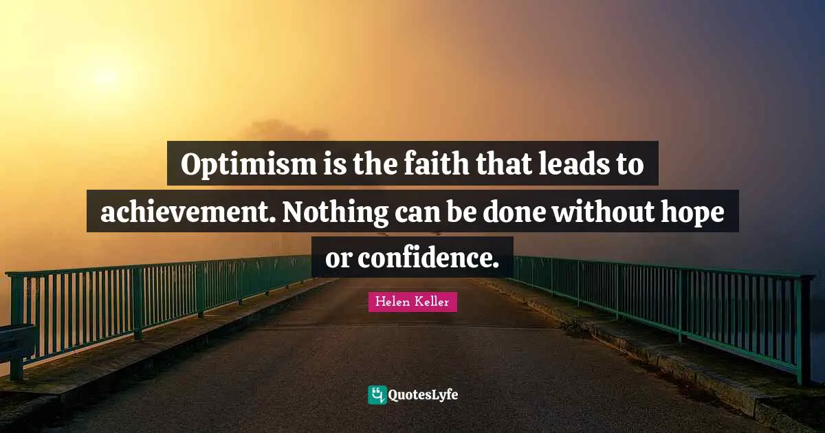 Optimism is the faith that leads to achievement. Nothing can be done without hope or confidence.
