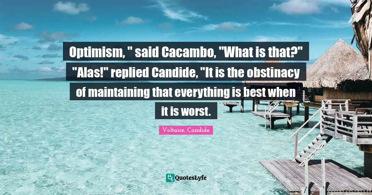 Optimism, " said Cacambo, "What is that?" "Alas!" replied Candide, "It is the obstinacy of maintaining that everything is best when it is worst.