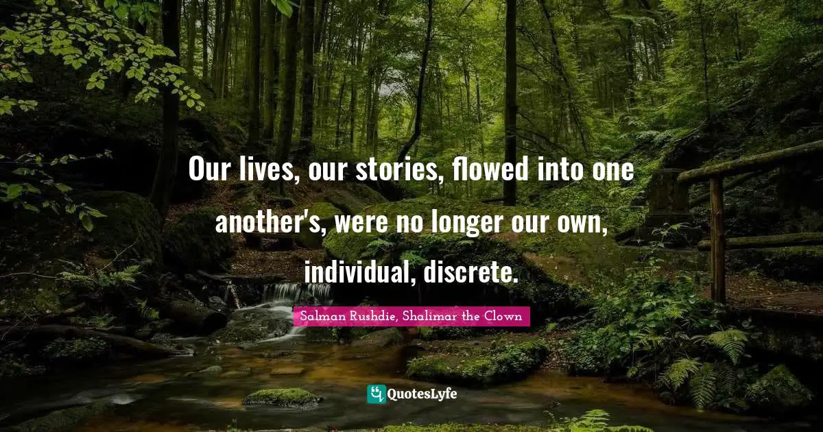 Salman Rushdie Quotes: "Our lives, our stories, flowed into one another's, were no longer our own, individual, discrete."