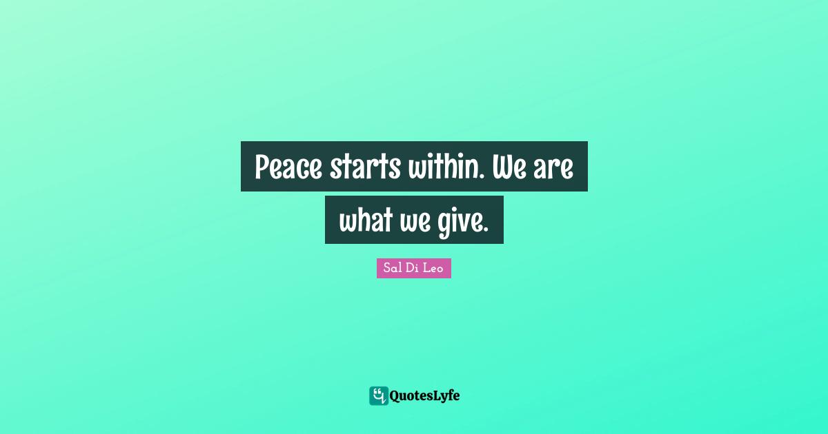 Peace starts within. We are what we give.