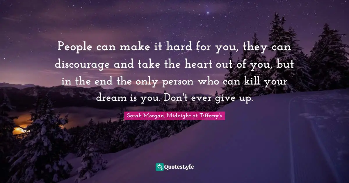 People can make it hard for you, they can discourage and take the heart out of you, but in the end the only person who can kill your dream is you. Don't ever give up.